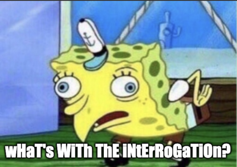 The sarcastic Spongebob meme, where the character sarcastically asks "what's with the interrogation?"